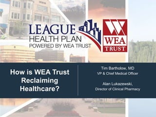 How is WEA Trust
Reclaiming
Healthcare?
Tim Bartholow, MD
VP & Chief Medical Officer
Alan Lukazewski,
Director of Clinical Pharmacy
 