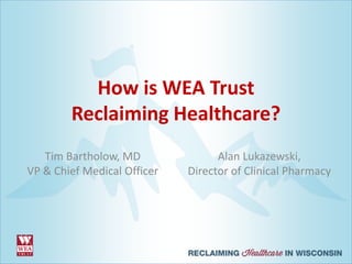 How is WEA Trust
Reclaiming Healthcare?
Tim Bartholow, MD
VP & Chief Medical Officer
Alan Lukazewski,
Director of Clinical Pharmacy
 
