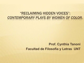 “RECLAIMING HIDDEN VOICES”:
CONTEMPORARY PLAYS BY WOMEN OF COLOR.
Prof. Cynthia Tanoni
Facultad de Filosofia y Letras UNT
 