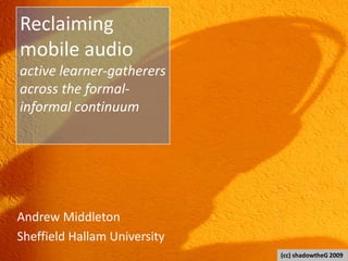 Reclaiming mobile audioactive learner-gatherersacross the formal-informal continuum,[object Object],Andrew Middleton,[object Object],Sheffield Hallam University,[object Object],(cc) shadowtheG 2009,[object Object]