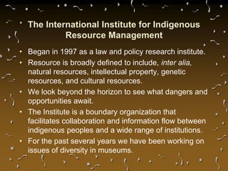 The International Institute for Indigenous
Resource Management
• Began in 1997 as a law and policy research institute.
• R...