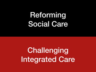 Reforming 
Social Care
Challenging 
Integrated Care
 