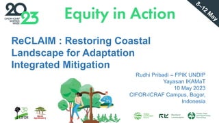 ReCLAIM : Restoring Coastal
Landscape for Adaptation
Integrated Mitigation
Rudhi Pribadi – FPIK UNDIP
Yayasan IKAMaT
10 May 2023
CIFOR-ICRAF Campus, Bogor,
Indonesia
8–12
M
ay
 