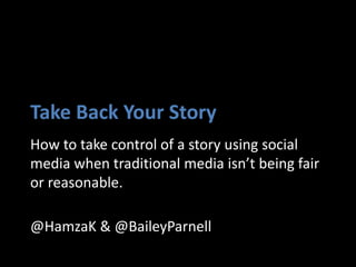 Take Back Your Story 
How to take control of a story using social 
media when traditional media isn’t being fair 
or reasonable. 
@HamzaK & @BaileyParnell 
 