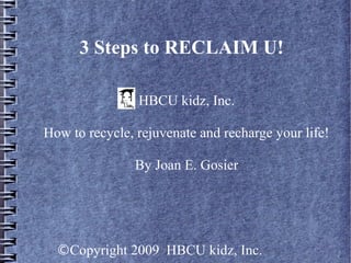 ©Copyright 2009 HBCU kidz, Inc.
3 Steps to RECLAIM U!
HBCU kidz, Inc.
How to recycle, rejuvenate and recharge your life!
By Joan E. Gosier
 