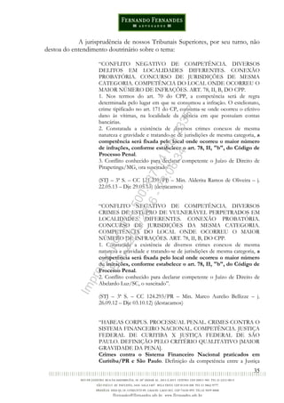 35
A jurisprudência de nossos Tribunais Superiores, por seu turno, não
destoa do entendimento doutrinário sobre o tema:
“CONFLITO NEGATIVO DE COMPETÊNCIA. DIVERSOS
DELITOS EM LOCALIDADES DIFERENTES. CONEXÃO
PROBATÓRIA. CONCURSO DE JURISDIÇÕES DE MESMA
CATEGORIA. COMPETÊNCIA DO LOCAL ONDE OCORREU O
MAIOR NÚMERO DE INFRAÇÕES. ART. 78, II, B, DO CPP.
1. Nos termos do art. 70 do CPP, a competência será de regra
determinada pelo lugar em que se consumou a infração. O estelionato,
crime tipificado no art. 171 do CP, consuma-se onde ocorreu o efetivo
dano às vítimas, na localidade da agência em que possuíam contas
bancárias.
2. Constatada a existência de diversos crimes conexos de mesma
natureza e gravidade e tratando-se de jurisdições de mesma categoria, a
competência será fixada pelo local onde ocorreu o maior número
de infrações, conforme estabelece o art. 78, II, "b", do Código de
Processo Penal.
3. Conflito conhecido para declarar competente o Juízo de Direito de
Pirapetinga/MG, ora suscitado”.
(STJ – 3ª S. – CC 121.239/PB – Min. Alderita Ramos de Oliveira – j.
22.05.13 – Dje 29.05.13) (destacamos)
“CONFLITO NEGATIVO DE COMPETÊNCIA. DIVERSOS
CRIMES DE ESTUPRO DE VULNERÁVEL PERPETRADOS EM
LOCALIDADES DIFERENTES. CONEXÃO PROBATÓRIA.
CONCURSO DE JURISDIÇÕES DA MESMA CATEGORIA.
COMPETÊNCIA DO LOCAL ONDE OCORREU O MAIOR
NÚMERO DE INFRAÇÕES. ART. 78, II, B, DO CPP.
1. Constatada a existência de diversos crimes conexos de mesma
natureza e gravidade e tratando-se de jurisdições de mesma categoria, a
competência será fixada pelo local onde ocorreu o maior número
de infrações, conforme estabelece o art. 78, II, "b", do Código de
Processo Penal.
2. Conflito conhecido para declarar competente o Juízo de Direito de
Abelardo Luz/SC, o suscitado”.
(STJ – 3ª S. – CC 124.293/PR – Min. Marco Aurelio Bellizze – j.
26.09.12 – Dje 03.10.12) (destacamos)
“HABEAS CORPUS. PROCESSUAL PENAL. CRIMES CONTRA O
SISTEMA FINANCEIRO NACIONAL. COMPETÊNCIA. JUSTIÇA
FEDERAL DE CURITIBA X JUSTIÇA FEDERAL DE SÃO
PAULO. DEFINIÇÃO PELO CRITÉRIO QUALITATIVO [MAIOR
GRAVIDADE DA PENA].
Crimes contra o Sistema Financeiro Nacional praticados em
Curitiba/PR e São Paulo. Definição da competência entre a Justiça
Impressopor:014.500.837-14Rcl23357
Em:22/03/2016-23:06:34
 