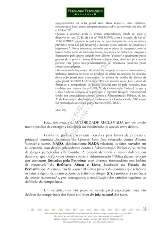 37
agigantamento da ação penal com fatos conexos, mas distintos,
remanesce o Juízo como competente para todos, nos termos dos arts. 80
e 82 do CPP.
Quanto à conexão com os crimes antecedentes, incide no caso o
disposto no art. 2º, II, da Lei nº 9.613/1998, com a redação da Lei nº
12.683/21012, segundo o qual cabe 'ao juiz competente para os crimes
previstos nesta Lei [de lavagem] a decisão sobre unidade de processo e
julgamento'. Nesse contexto, entendo que o crime de lavagem, como se
insere como parte de contexto maior, da prática de crimes de lavagem e
financeiros pelo grupo dirigido por Alberto Youssef e igualmente pelos
grupos de supostos outros doleiros relacionados, deve ser processado
perante este Juízo independentemente do oportuno processo pelos
crimes antecedentes.
Havendo ainda imputação de crime de lavagem de caráter transnacional,
incluindo remessa de parte do produto do crime ao exterior, há conexão
desta ação penal com a imputação de crimes de evasão de divisas da
ação penal 5025699-17.2014.404.7000, em trâmite neste Juízo, além de
firmar-se a competência da Justiça Federal não só pela conexão, mas
também nos termos do art. 109, V, da Constituição Federal, já que a
União Federal obrigou-se a prevenir e reprimir lavagem transnacional
tendo por antecedentes crimes contra a Administração Pública, cf. art.
23 da Convenção das Nações Unidas contra a Corrupção de 2003 e que
foi promulgada no Brasil pelo Decreto 5.687/2006”.
(doc. 08)
Exa., data venia, a d. AUTORIDADE RECLAMADA tem um modo
muito peculiar de enxergar a existência ou inexistência de conexão entre delitos.
Conforme pode-se facilmente perceber pela leitura da primeira e
principal denúncia decorrente da Operação Lava Jato, oferecida contra Alberto
Youssef e outros, NADA, absolutamente NADA relaciona os fatos narrados em
tal denúncia com delitos antecedentes contra a Administração Pública e/ou tráfico
de drogas perpetrados em Curitiba. A própria denúncia é muito didática em
descrever que os supostos crimes contra a Administração Pública dizem respeito
aos contratos firmados pela Petrobras com diversos fornecedores nos âmbito
da construção da Refinaria Abreu e Lima, localizada no Estado de
Pernambuco. Ademais, não há sequer 01 (uma) palavra da denúncia que relacione
os fatos a algum ilícito antecedente de tráfico de drogas (?!), a justificar a existência
de conexão instrumental e, por conseguinte, a modificação dos critérios regulares de
definição da competência.
Em verdade, isto não passa de indisfarçável expediente para não
declinar da competência dos feitos em favor do juiz natural dos fatos.
Impressopor:014.500.837-14Rcl23357
Em:22/03/2016-23:06:34
 