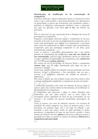 6
determinação, de modificação ou de concentração de
competência.
Vale dizer: ainda que o agente colaborador aponte a existência de outros
crimes e que o juízo perante o qual foram prestados seus depoimentos
ou apresentadas as provas que corroborem suas declarações ordene a
realização de diligências (interceptação telefônica, busca e apreensão
etc.) para sua apuração, esses fatos, por si sós, não firmam sua
prevenção.
(...)
Note-se, mais uma vez, que a prevenção bem se distingue das causas de
prorrogação da competência.
Enquanto a prorrogação acrescenta causas à competência de um juiz,
retirando-as de outro (o juiz não era originariamente competente, mas se
tornou pela prorrogação, que alargou sua competência), a prevenção
retira causas da competência de todos os demais juízes potencialmente
competentes, para que permaneça competente só um deles, agora
concretamente competente.
Como se observa, a prevenção, essencialmente, não é um critério
primário de determinação da competência, mas sim um critério de
sua concentração, razão por que, inicialmente, devem ser observadas
as regras ordinárias de determinação da competência, tanto ratione loci
(art. 70, CPP) quanto ratione materiae.
Nos termos do art. 70 do Código de Processo Penal, a competência
(ratione loci) será, de regra, determinada pelo lugar em que se
consumar a infração.
Ocorre que, quando se tratar de infrações conexas, praticadas em locais
diversos, há que se determinar o foro prevalente, uma vez que a
conexão e a continência importam em unidade de processo e
julgamento.
Para tanto, é preciso que uma infração exerça uma força atrativa sobre
as demais, prorrogando (ampliando) a competência do juízo de atração.
(...)
A colaboração premiada, como meio de obtenção de prova, repita-se
uma vez mais, não constitui critério de determinação, de modificação ou
de concentração de competência.
A competência para processar e julgar os crimes delatados pelo
colaborador, que não sejam conexos com os fatos objeto da
investigação matriz, dependerá do local em que consumados, da sua
natureza e da condição das pessoas incriminadas (prerrogativa de
função).
Como já exposto, nos casos de infrações conexas e de concurso de
jurisdições da mesma categoria (v.g., juízos de primeiro grau), o foro
prevalente, em primeiro lugar, será o do lugar da infração a que
cominada a pena mais grave. Sendo de igual gravidade as penas,
prevalecerá a competência do lugar em que houver ocorrido o maior
número de infrações. Por fim, apenas se não houver diferença quanto à
gravidade dos crimes ou quanto ao número de infrações, firmar-se-á a
competência pela prevenção.
(...)
Impressopor:014.500.837-14Rcl23357
Em:22/03/2016-23:06:34
 