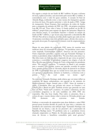 65
Ele sugeriu a criação de um fundo de R$ 5 milhões. Só para a reforma
do local, explicou Jovelino, será necessário pelo menos R$ 1,5 milhão. A
concordância com o valor foi quase unânime. A exceção foi Kati de
Almeida Braga, conhecida como a mais tucana dos banqueiros quando
era dona do Icatu. Ela queria aumentar o valor da ajuda a FHC. Amiga
do marqueteiro Nizan Guanaes, Kati participou da coleta de fundos
para a campanha da reeleição de FHC em 1998 - ela própria contribuiu
com R$ 518 mil. "Esse valor é baixo. O fundo poderia ser de R$ 10
milhões", propôs Kati, para espanto de alguns dos presentes. Depois de
uma discreta reação, os convidados bateram o martelo na criação de
fundo de R$ 7 milhões, o que levará cada empresário a desembolsar R$
500 mil. Para aliviar as despesas, Jovelino ainda sugeriu que cada um dos
12 presentes convidasse mais dois parceiros para a divisão dos custos, o
que pode elevar para 36 empresários o número total de empreendedores
no IFHC.
Diante de uma platéia tão requintada, FHC tratou de exercitar seus
melhores dotes de encantador de serpentes. "O presidente estava numa
noite inspirada. Extremamente sedutor", observou um dos presentes.
Outro empresário percebeu a euforia com que Fernando Henrique se
referia ao presidente eleito, Lula da Silva. "Só citou Serra uma única vez.
Mas falou tanto em Lula que deu a impressão de que votou no petista",
comentou o convidado. O presidente exagerou nos elogios a Lula da
Silva. Revelou que deixaria a Granja do Torto à disposição do presidente
eleito. "Ele merece", justificou. "A transição no Brasil é um exemplo
para o mundo." Em seguida, contou um episódio ocorrido há quatro
anos, quando recebeu Lula no Alvorada, depois de derrotá-lo na eleição
de 1998. O presidente disse que na ocasião levou Lula para uma visita
aos aposentos presidenciais, inclusive ao banheiro, e comentou com o
petista: "Um dia você ainda vai morar aqui".
Na conversa, Fernando Henrique ainda relatou que vai tentar influir na
nomeação de alguns embaixadores, em especial na do ministro do
Desenvolvimento, Sérgio Amaral, para a ONU. Antes de terminar o
jantar, o presidente disse que passaria três meses no Exterior e só
voltaria para o Brasil em abril. Também revelou que pretende ter uma
base em Paris. "Nada mal!", exclamou. Ao acabar a sobremesa, um dos
convidados perguntou se ele seria candidato em 2006. FHC não
respondeu. Mas deu boas risadas. Para todos os presentes, ficou a
certeza de que o tucano deseja voltar a morar no Alvorada, projeto que
FHC desmente em conversas mais formais.
Embora a convocação de empresários para doar dinheiro a uma ONG
pessoal possa levantar dúvidas do ponto de vista ético, a iniciativa do
presidente não caracteriza uma infração legal. "Fernando Henrique está
tratando de seu futuro, e não de seu presente", diz o procurador da
República Rodrigo Janot. "O problema seria se o presidente tivesse
chamado empresários ao Palácio da Alvorada para pedir doações em
troca de favores e benefícios concedidos pelo atual governo."
Impressopor:014.500.837-14Rcl23357
Em:22/03/2016-23:06:34
 