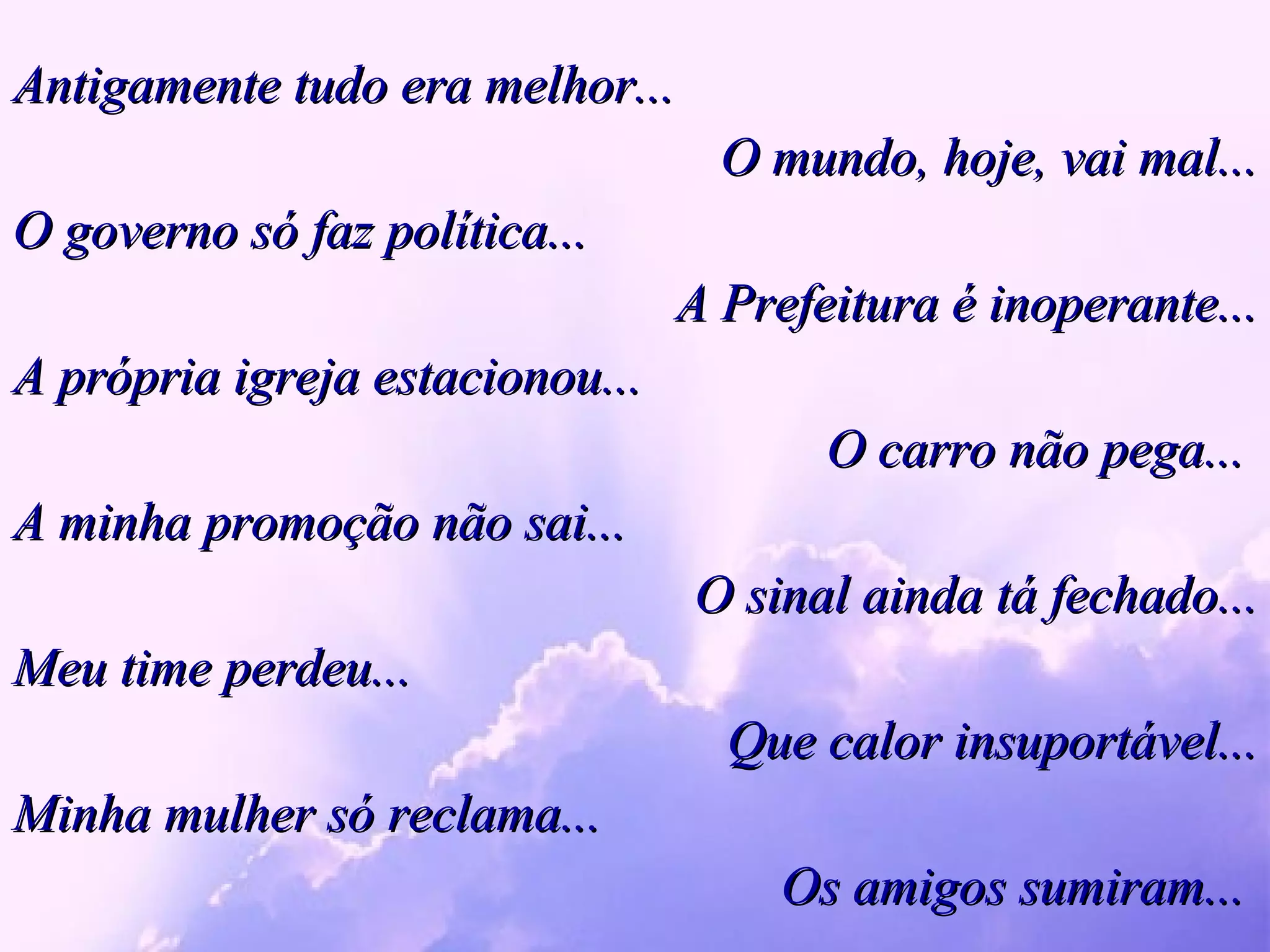 Antigamente tudo era melhor... O mundo, hoje, vai mal... O governo só faz política... A Prefeitura é inoperante... A própria igreja estacionou...  O carro não pega...  A minha promoção não sai... O sinal ainda tá fechado... Meu time perdeu... Que calor insuportável... Minha mulher só reclama... Os amigos sumiram...  