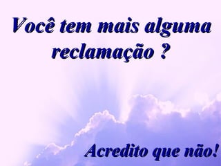 Você tem mais alguma reclamação ? Acredito que não! 