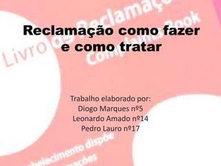 Reclamação como fazer
e como tratar
Trabalho elaborado por:
Diogo Marques nº5
Leonardo Amado nº14
Pedro Lauro nº17
 