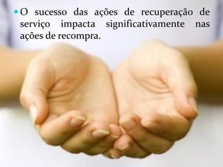  O sucesso das ações de recuperação de
 serviço impacta significativamente   nas
 ações de recompra.
 