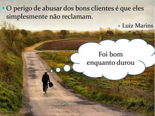 O perigo de abusar dos bons clientes é que eles
 simplesmente não reclamam.
                                           Luiz Marins



                                Foi bom
                             enquanto durou
 