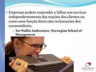  Empresas podem responder a falhas nos serviços
 independentemente das reações dos clientes ou
 como uma função direta das reclamações dos
 consumidores.
       Tor Wallin Andreassen, Norwegian School of
        Management
 