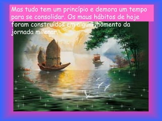 Mas tudo tem um princípio e demora um tempo
para se consolidar. Os maus hábitos de hoje
foram construídos em algum momento da
jornada milenar.
 