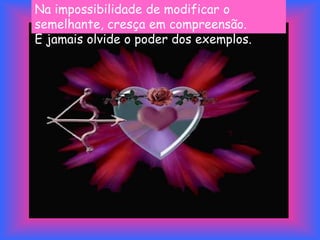 Na impossibilidade de modificar o
semelhante, cresça em compreensão.
E jamais olvide o poder dos exemplos.
 