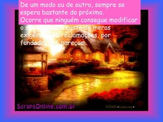 De um modo ou de outro, sempre se
espera bastante do próximo.
Ocorre que ninguém consegue modificar
o semelhante à custa de meras
exigências ou reclamações, por
fundadas que pareçam.
 