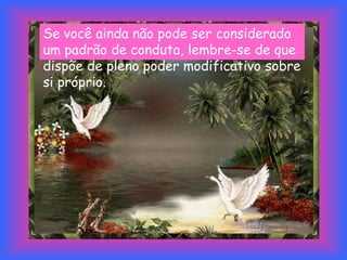 Se você ainda não pode ser considerado
um padrão de conduta, lembre-se de que
dispõe de pleno poder modificativo sobre
si próprio.
 