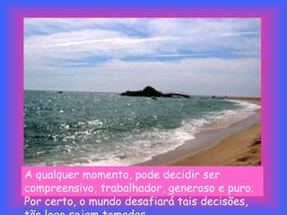 A qualquer momento, pode decidir ser
compreensivo, trabalhador, generoso e puro.
Por certo, o mundo desafiará tais decisões,
 