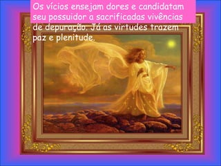 Os vícios ensejam dores e candidatam
seu possuidor a sacrificadas vivências
de depuração. Já as virtudes trazem
paz e plenitude.
 
