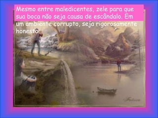 Mesmo entre maledicentes, zele para que
sua boca não seja causa de escândalo. Em
um ambiente corrupto, seja rigorosamente
honesto.
 