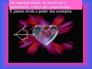 Na impossibilidade de modificar o
semelhante, cresça em compreensão.
E jamais olvide o poder dos exemplos.
 