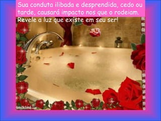 Sua conduta ilibada e desprendida, cedo ou
tarde, causará impacto nos que o rodeiam.
Revele a luz que existe em seu ser!
 