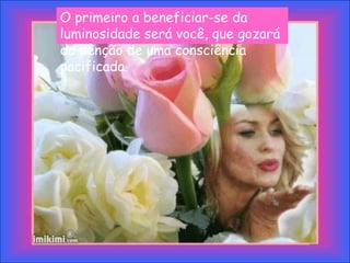O primeiro a beneficiar-se da
luminosidade será você, que gozará
da bênção de uma consciência
pacificada.
 