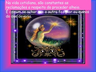 Na vida cotidiana, são constantes as
reclamações a respeito do proceder alheio.
É comum se achar que o outro faz pior ou menos
do que deveria.
 