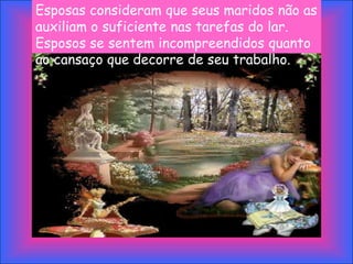 Esposas consideram que seus maridos não as
auxiliam o suficiente nas tarefas do lar.
Esposos se sentem incompreendidos quanto
ao cansaço que decorre de seu trabalho.
 