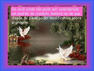 Se você ainda não pode ser considerado
um padrão de conduta, lembre-se de que
dispõe de pleno poder modificativo sobre
si próprio.
 