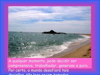 A qualquer momento, pode decidir ser
compreensivo, trabalhador, generoso e puro.
Por certo, o mundo desafiará tais
 