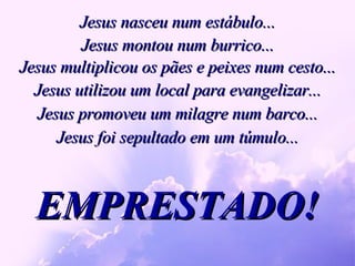 Jesus nasceu num estábulo... EMPRESTADO! EMPRESTADO! EMPRESTADO! EMPRESTADO! EMPRESTADO! EMPRESTADO! Jesus montou num burrico... Jesus multiplicou os pães e peixes num cesto... Jesus utilizou um local para evangelizar... Jesus promoveu um milagre num barco... Jesus foi sepultado em um túmulo... 