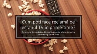Cum poți face reclamă pe
ecranul TV în prime-time?
Cu agenția de marketing Pinbud International și sistemul de
advertising Smart Tube
 