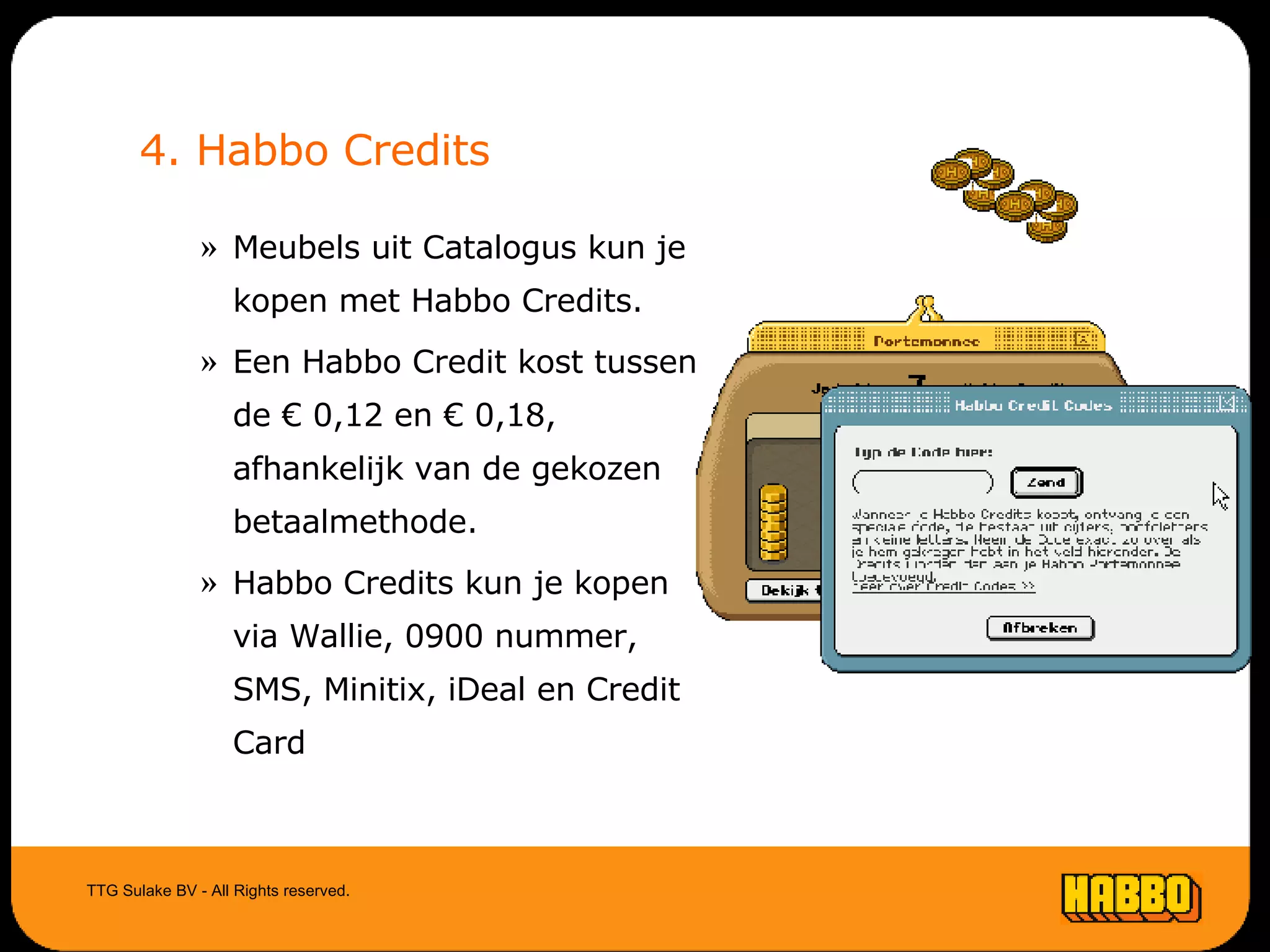 4. Habbo Credits Meubels uit Catalogus kun je kopen met Habbo Credits. Een Habbo Credit kost tussen de € 0,12 en € 0,18, afhankelijk van de gekozen betaalmethode.  Habbo Credits kun je kopen via Wallie, 0900 nummer, SMS, Minitix, iDeal en Credit Card TTG Sulake BV - All Rights reserved. 