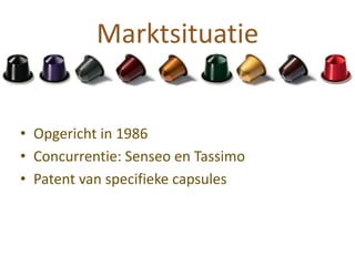 Marktsituatie


• Opgericht in 1986
• Concurrentie: Senseo en Tassimo
• Patent van specifieke capsules
 