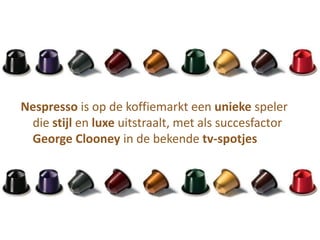 Nespresso is op de koffiemarkt een unieke speler
 die stijl en luxe uitstraalt, met als succesfactor
 George Clooney in de bekende tv-spotjes
 