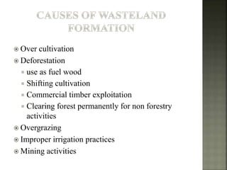 Over cultivation
 Deforestation
 use as fuel wood
 Shifting cultivation
 Commercial timber exploitation
 Clearing forest permanently for non forestry
activities
 Overgrazing
 Improper irrigation practices
 Mining activities
 