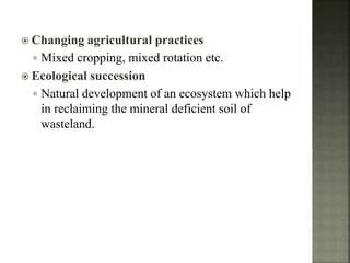  Changing agricultural practices
 Mixed cropping, mixed rotation etc.
 Ecological succession
 Natural development of an ecosystem which help
in reclaiming the mineral deficient soil of
wasteland.
 