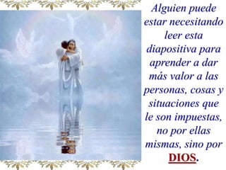 Alguienpuede estar necesitandoleeresta diapositivapara aprender a dar más valor a laspersonas, cosas y situaciones que lesonimpuestas, no por ellasmismas, sino porDIOS.