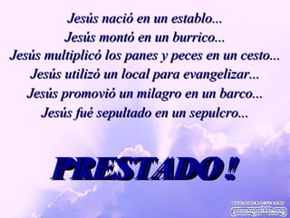 Jesús nació en un establo... PRESTADO! PRESTADO! PRESTADO! PRESTADO! PRESTADO! PRESTADO ! Jesús montó en un burrico... Jesús multiplicó los panes y peces en un cesto... Jesús utilizó un local para evangelizar... Jesús promovió un milagro en un barco... Jesús fué sepultado en un sepulcro... 