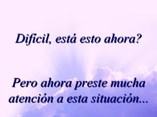 Difícil, está esto ahora? Pero ahora preste mucha atención a esta situación... 