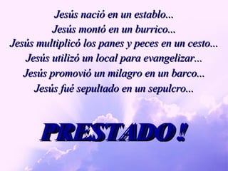 Jesús nació en un establo... PRESTADO! PRESTADO! PRESTADO! PRESTADO! PRESTADO! PRESTADO ! Jesús montó en un burrico... Jesús multiplicó los panes y peces en un cesto... Jesús utilizó un local para evangelizar... Jesús promovió un milagro en un barco... Jesús fué sepultado en un sepulcro... 