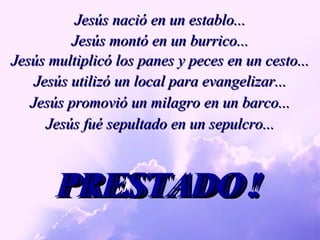 Jesús nació en un establo... PRESTADO! PRESTADO! PRESTADO! PRESTADO! PRESTADO! PRESTADO ! Jesús montó en un burrico... Jesús multiplicó los panes y peces en un cesto... Jesús utilizó un local para evangelizar... Jesús promovió un milagro en un barco... Jesús fué sepultado en un sepulcro... 