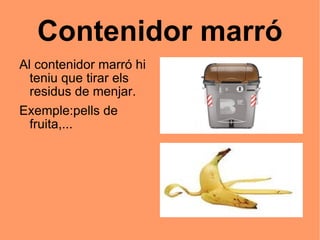 Contenidor marró Al contenidor marró hi teniu que tirar els residus de menjar. Exemple:pells de fruita,... 