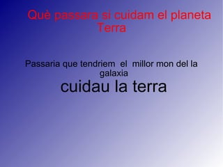 Què passara si cuidam el planeta Terra Passaria que tendriem  el  millor mon del la galaxia  cuidau la terra 