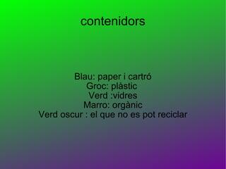 contenidors Blau: paper i cartró Groc: plàstic  Verd :vidres Marro: orgànic Verd oscur : el que no es pot reciclar 