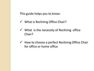 This guide helps you to know:
 What is Reclining Office Chair?
 What is the necessity of Reclining office
Chair?
 How to choose a perfect Reclining Office Chair
for office or home office

 