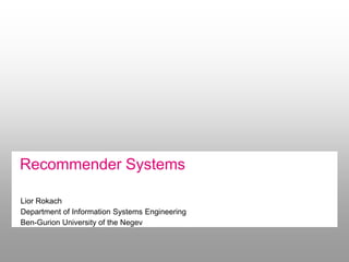 Recommender Systems

Lior Rokach
Department of Information Systems Engineering
Ben-Gurion University of the Negev
 